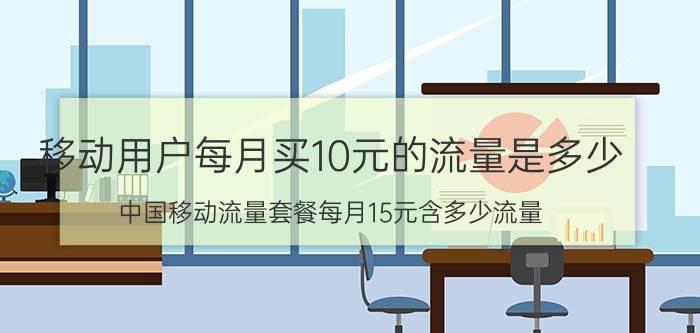 移动用户每月买10元的流量是多少 中国移动流量套餐每月15元含多少流量？